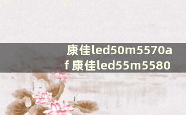 康佳led50m5570af 康佳led55m5580